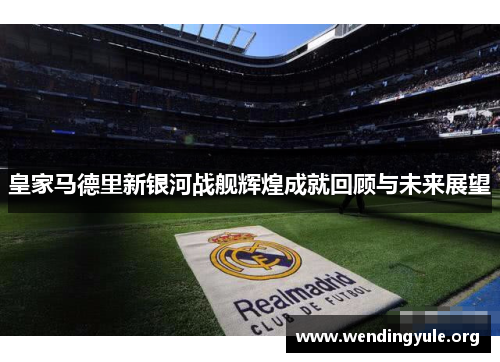 皇家马德里新银河战舰辉煌成就回顾与未来展望