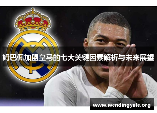 姆巴佩加盟皇马的七大关键因素解析与未来展望