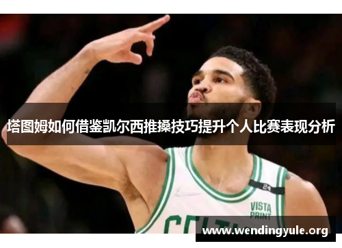 塔图姆如何借鉴凯尔西推搡技巧提升个人比赛表现分析