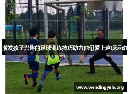 激发孩子兴趣的足球训练技巧助力他们爱上这项运动