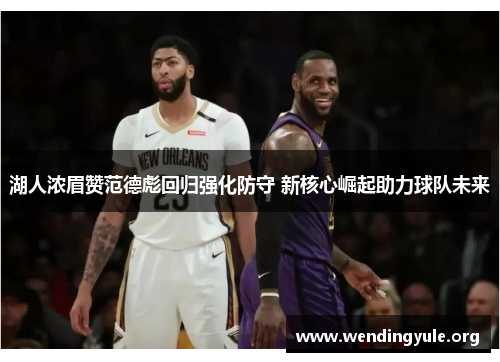 湖人浓眉赞范德彪回归强化防守 新核心崛起助力球队未来