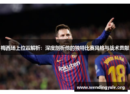 梅西场上位置解析：深度剖析他的独特比赛风格与战术贡献