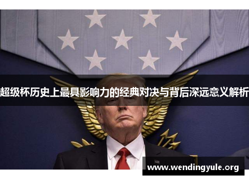 超级杯历史上最具影响力的经典对决与背后深远意义解析