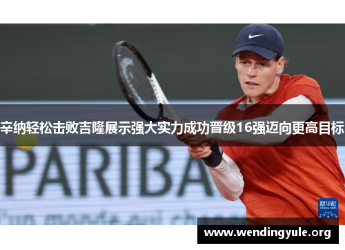 辛纳轻松击败吉隆展示强大实力成功晋级16强迈向更高目标