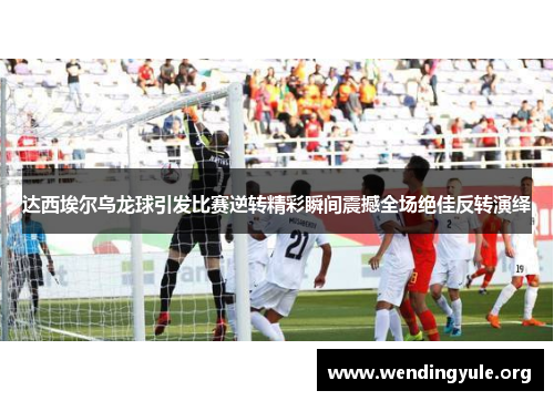 达西埃尔乌龙球引发比赛逆转精彩瞬间震撼全场绝佳反转演绎