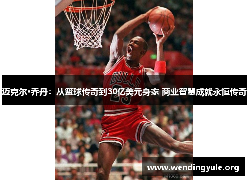 迈克尔·乔丹：从篮球传奇到30亿美元身家 商业智慧成就永恒传奇