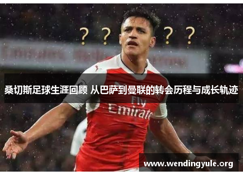 桑切斯足球生涯回顾 从巴萨到曼联的转会历程与成长轨迹