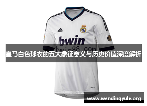 皇马白色球衣的五大象征意义与历史价值深度解析