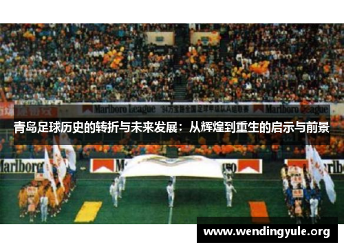 青岛足球历史的转折与未来发展：从辉煌到重生的启示与前景
