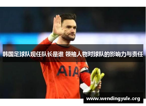 韩国足球队现任队长是谁 领袖人物对球队的影响力与责任