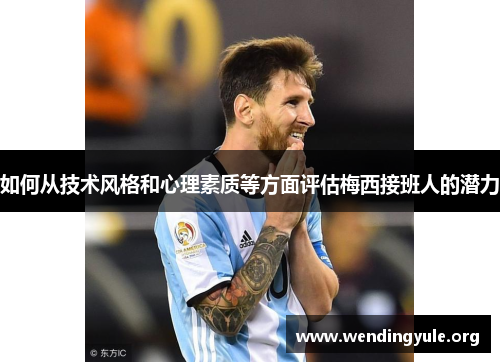 如何从技术风格和心理素质等方面评估梅西接班人的潜力