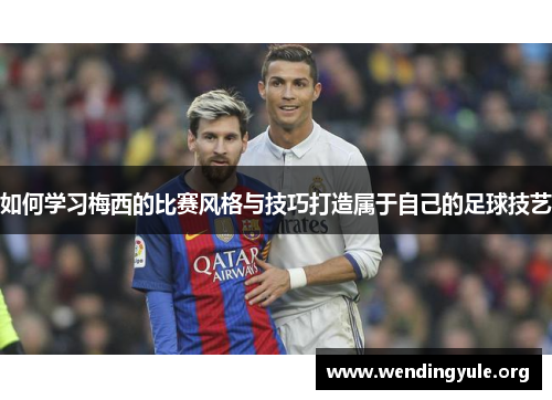 如何学习梅西的比赛风格与技巧打造属于自己的足球技艺