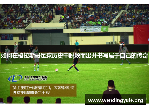 如何在格拉斯哥足球历史中脱颖而出并书写属于自己的传奇