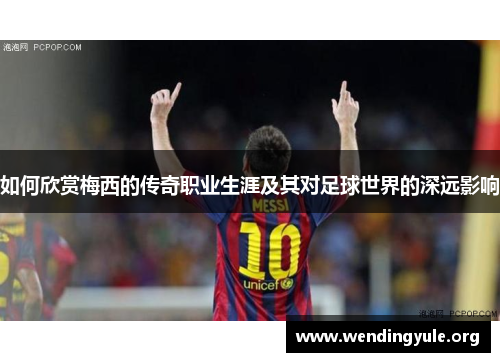 如何欣赏梅西的传奇职业生涯及其对足球世界的深远影响