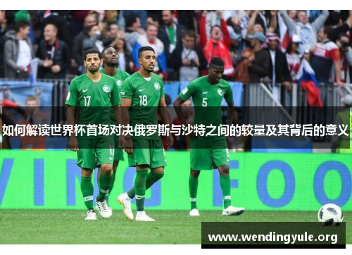 如何解读世界杯首场对决俄罗斯与沙特之间的较量及其背后的意义