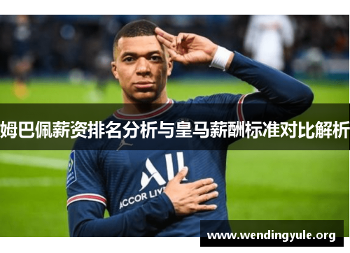 姆巴佩薪资排名分析与皇马薪酬标准对比解析