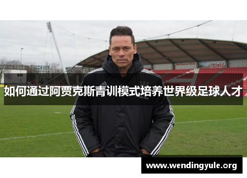 如何通过阿贾克斯青训模式培养世界级足球人才