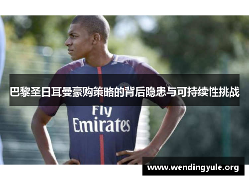 巴黎圣日耳曼豪购策略的背后隐患与可持续性挑战