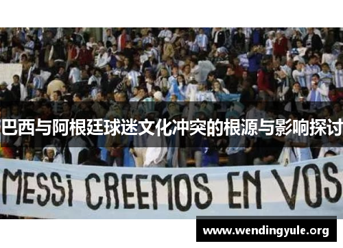 巴西与阿根廷球迷文化冲突的根源与影响探讨