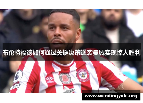 布伦特福德如何通过关键决策逆袭曼城实现惊人胜利