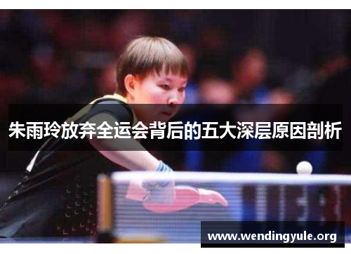 朱雨玲放弃全运会背后的五大深层原因剖析