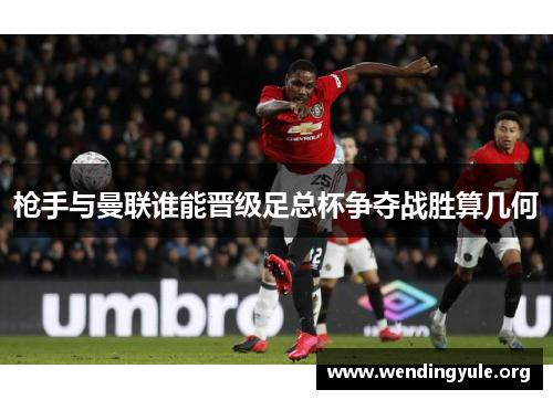 枪手与曼联谁能晋级足总杯争夺战胜算几何