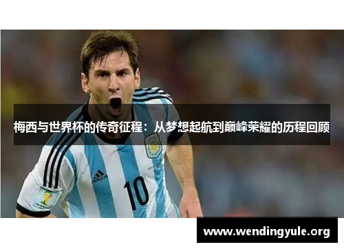 梅西与世界杯的传奇征程：从梦想起航到巅峰荣耀的历程回顾