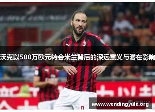 沃克以500万欧元转会米兰背后的深远意义与潜在影响