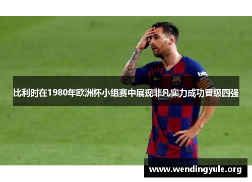 比利时在1980年欧洲杯小组赛中展现非凡实力成功晋级四强