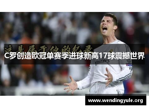 C罗创造欧冠单赛季进球新高17球震撼世界