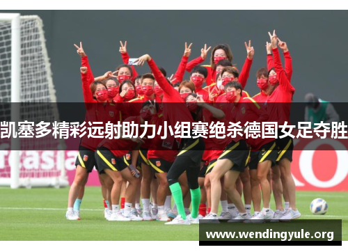 凯塞多精彩远射助力小组赛绝杀德国女足夺胜