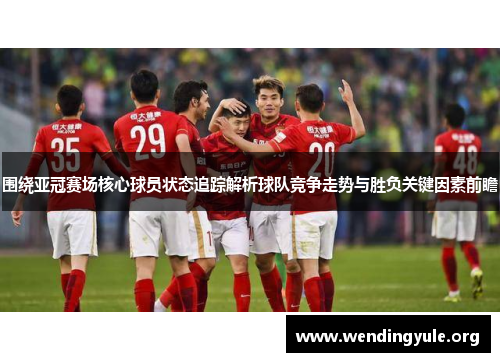 围绕亚冠赛场核心球员状态追踪解析球队竞争走势与胜负关键因素前瞻