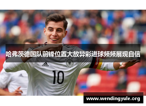 哈弗茨德国队前锋位置大放异彩进球频频展现自信