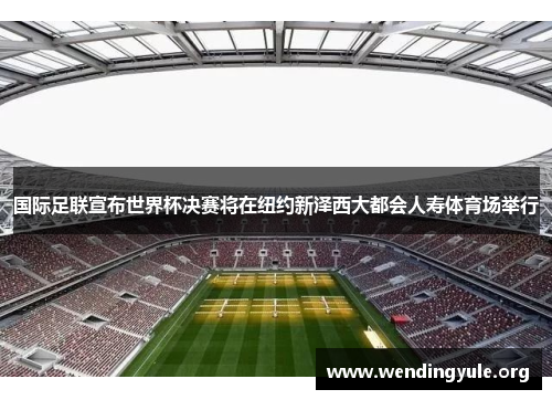 国际足联宣布世界杯决赛将在纽约新泽西大都会人寿体育场举行