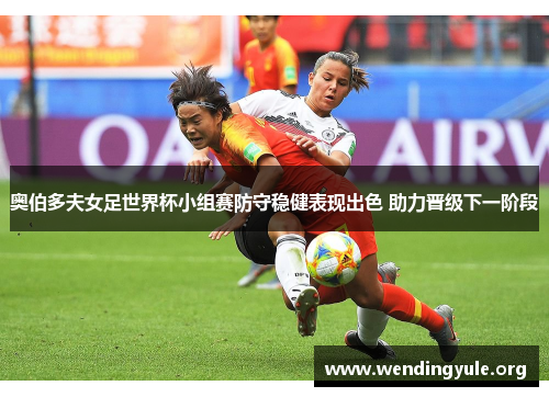 奥伯多夫女足世界杯小组赛防守稳健表现出色 助力晋级下一阶段