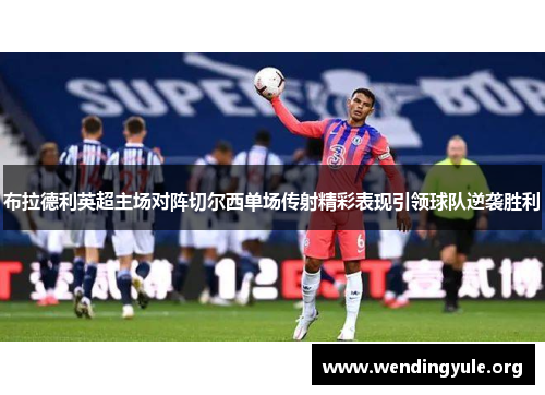 布拉德利英超主场对阵切尔西单场传射精彩表现引领球队逆袭胜利