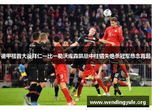 德甲榜首大战拜仁一比一勒沃库森凯恩中柱错失绝杀冠军悬念再起