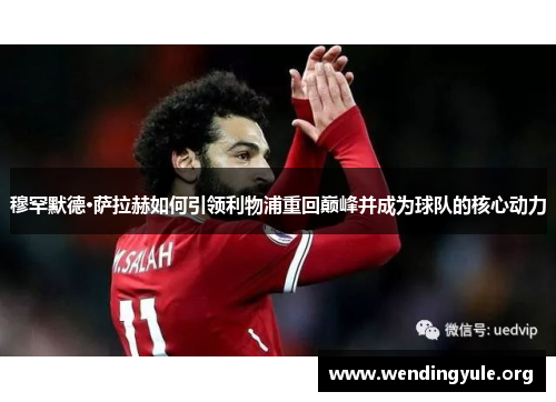 穆罕默德·萨拉赫如何引领利物浦重回巅峰并成为球队的核心动力