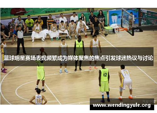 篮球明星赛场表现频繁成为媒体聚焦的焦点引发球迷热议与讨论