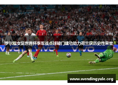罗尔福女足世界杯季军战点球破门建功助力荷兰获历史性荣誉